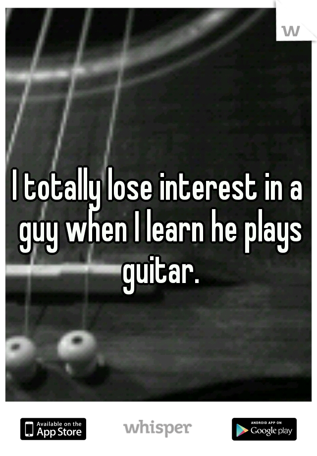 I totally lose interest in a guy when I learn he plays guitar.