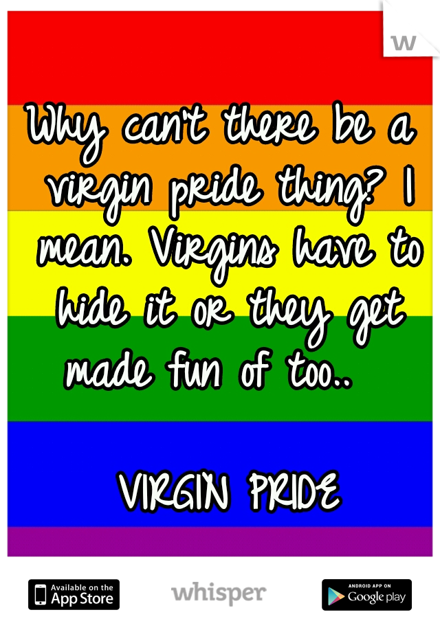 Why can't there be a virgin pride thing? I mean. Virgins have to hide it or they get made fun of too..
  




               VIRGIN PRIDE