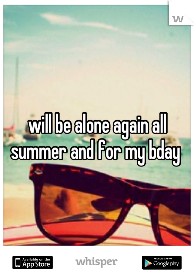 will be alone again all summer and for my bday 