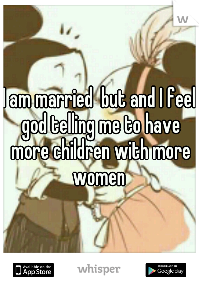 I am married  but and I feel god telling me to have more children with more women 