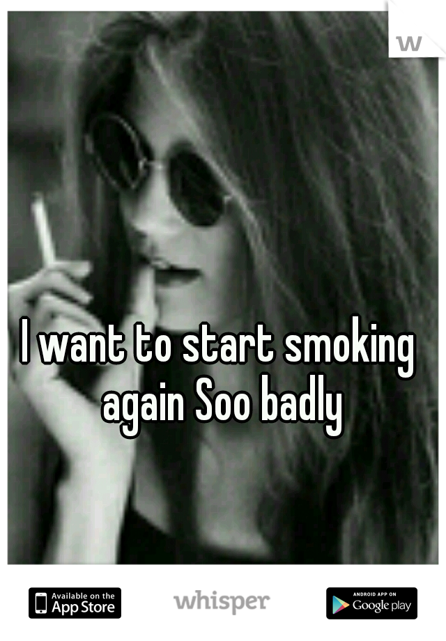 I want to start smoking again Soo badly