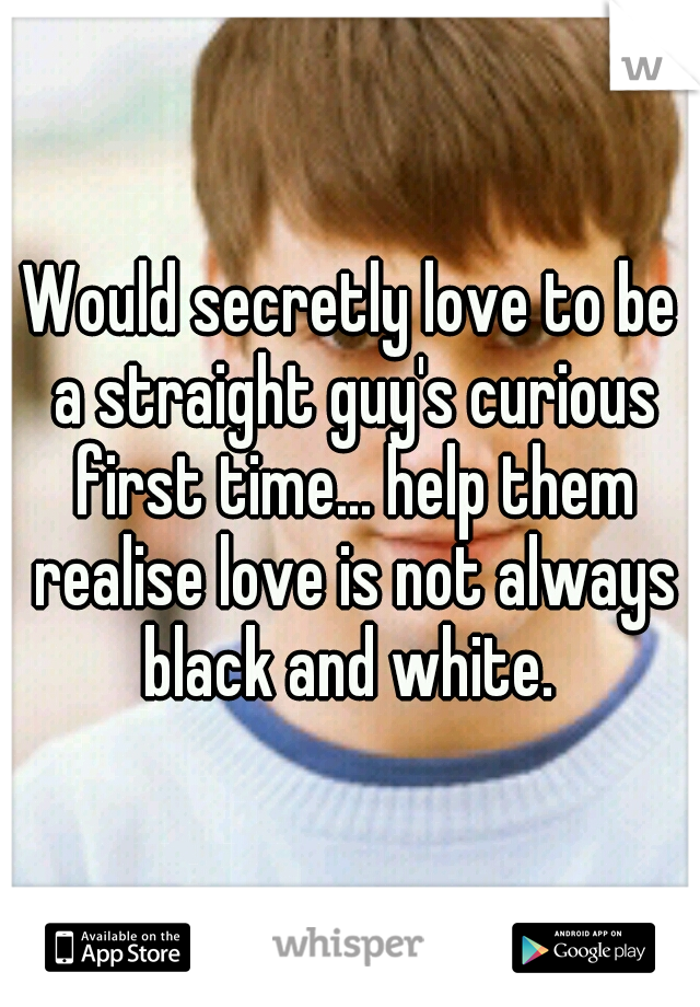 Would secretly love to be a straight guy's curious first time... help them realise love is not always black and white. 