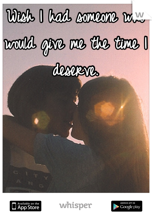 Wish I had someone who would give me the time I deserve.