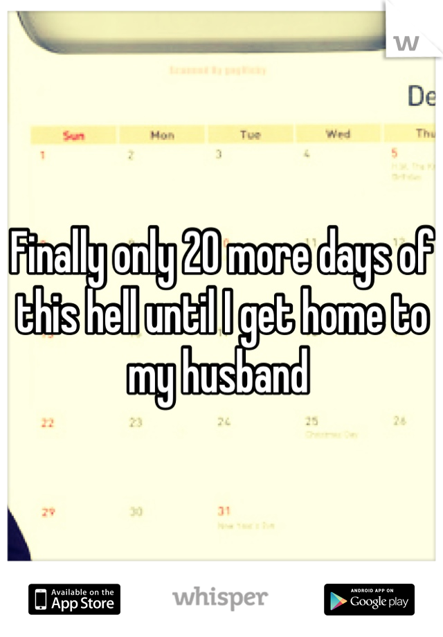 Finally only 20 more days of this hell until I get home to my husband 