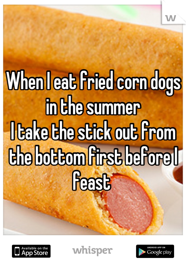 When I eat fried corn dogs in the summer
I take the stick out from the bottom first before I feast 