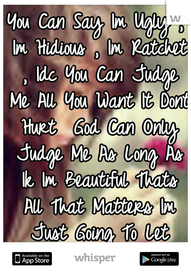 You Can Say Im Ugly , Im Hidious , Im Ratchet , Idc You Can Judge Me All You Want It Dont Hurt  God Can Only Judge Me As Long As Ik Im Beautiful Thats All That Matters Im Just Going To Let Haters Hate