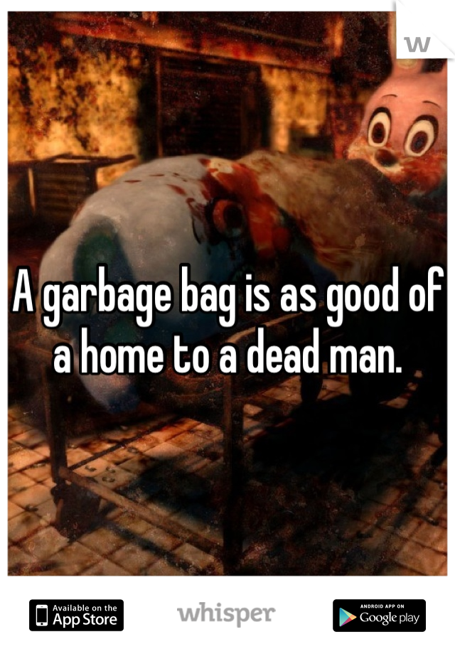 A garbage bag is as good of a home to a dead man.