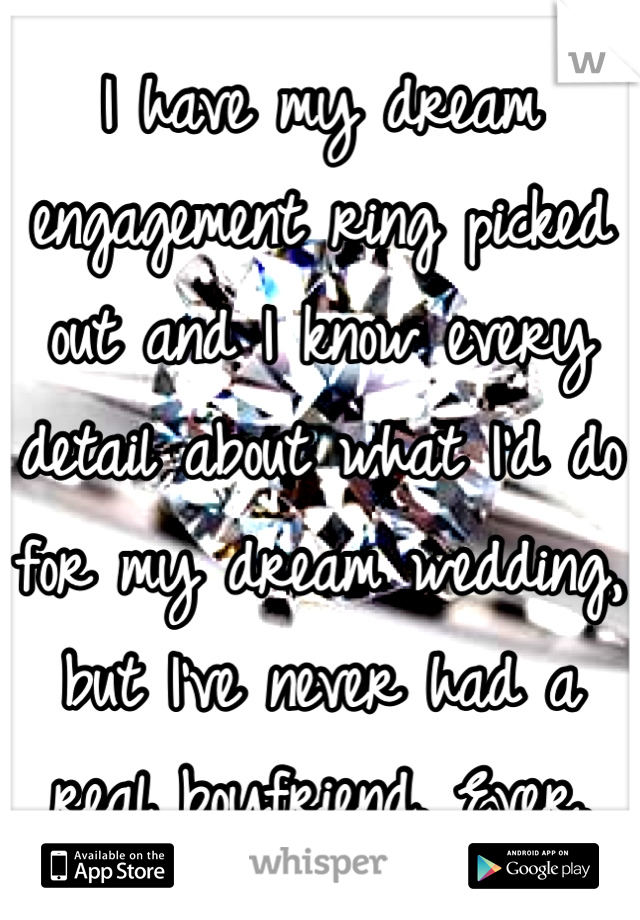 I have my dream engagement ring picked out and I know every detail about what I'd do for my dream wedding, but I've never had a real boyfriend. Ever.