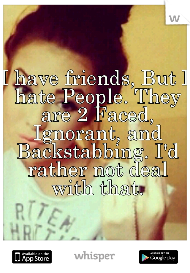 I have friends, But I hate People. They are 2 Faced, Ignorant, and Backstabbing. I'd rather not deal with that.