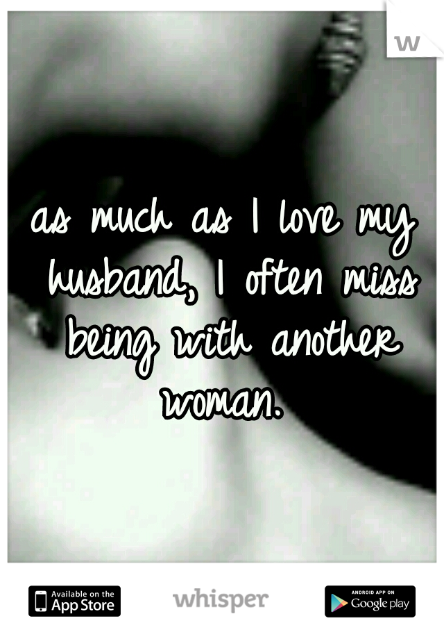 as much as I love my husband, I often miss being with another woman. 