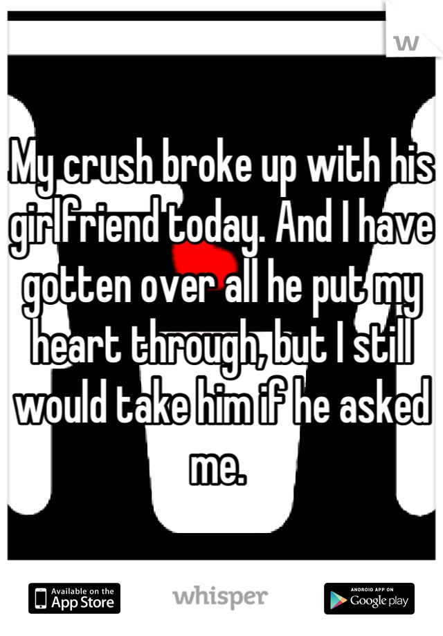 My crush broke up with his girlfriend today. And I have gotten over all he put my heart through, but I still would take him if he asked me. 