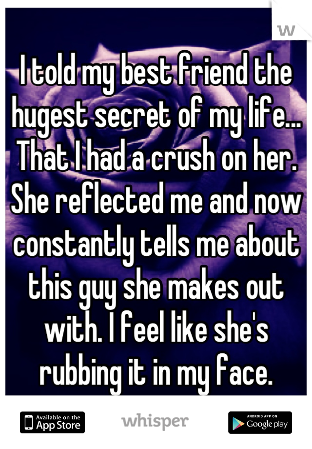 I told my best friend the hugest secret of my life... That I had a crush on her. She reflected me and now constantly tells me about this guy she makes out with. I feel like she's rubbing it in my face.