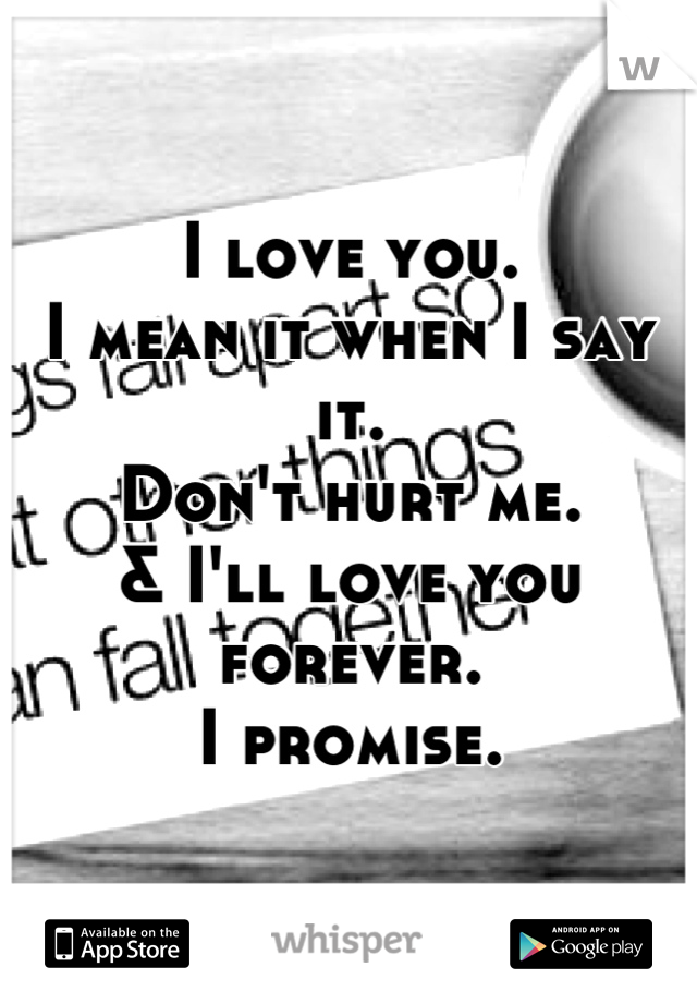 I love you.
I mean it when I say it.
Don't hurt me. 
& I'll love you forever. 
I promise.