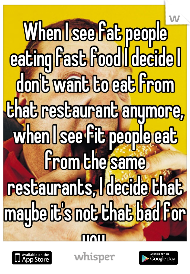 When I see fat people eating fast food I decide I don't want to eat from that restaurant anymore, when I see fit people eat from the same restaurants, I decide that maybe it's not that bad for you.