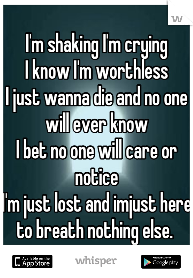 I'm shaking I'm crying 
I know I'm worthless
I just wanna die and no one will ever know
I bet no one will care or notice
I'm just lost and imjust here to breath nothing else. 