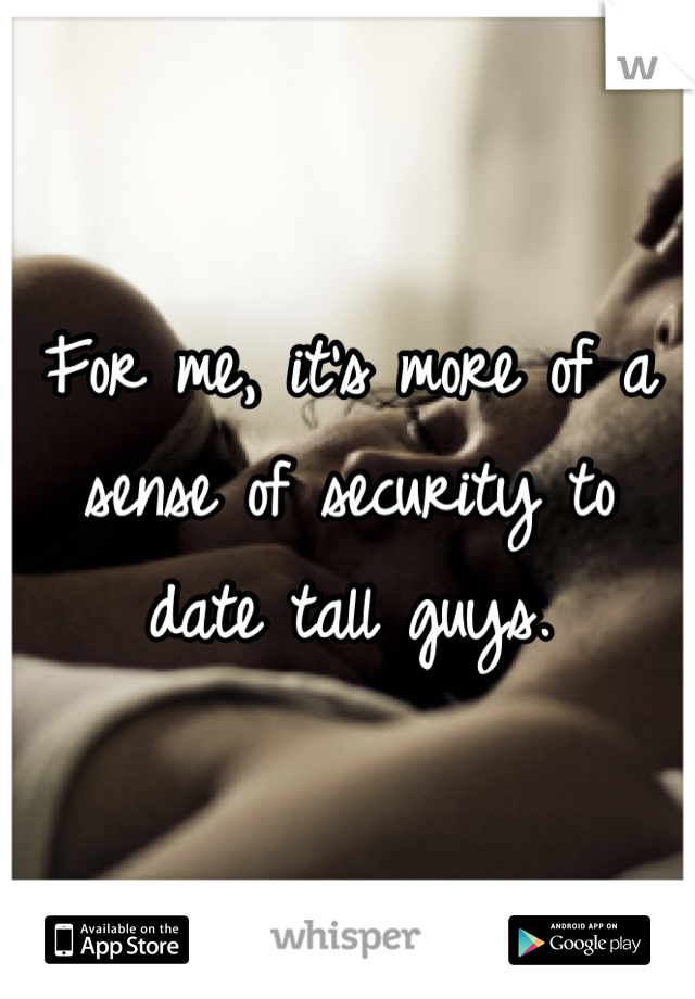 For me, it's more of a sense of security to date tall guys.