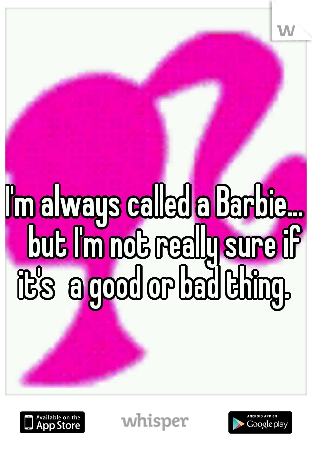 I'm always called a Barbie... 
but I'm not really sure if it's
a good or bad thing. 