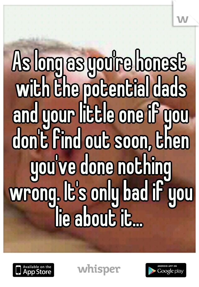 As long as you're honest with the potential dads and your little one if you don't find out soon, then you've done nothing wrong. It's only bad if you lie about it... 