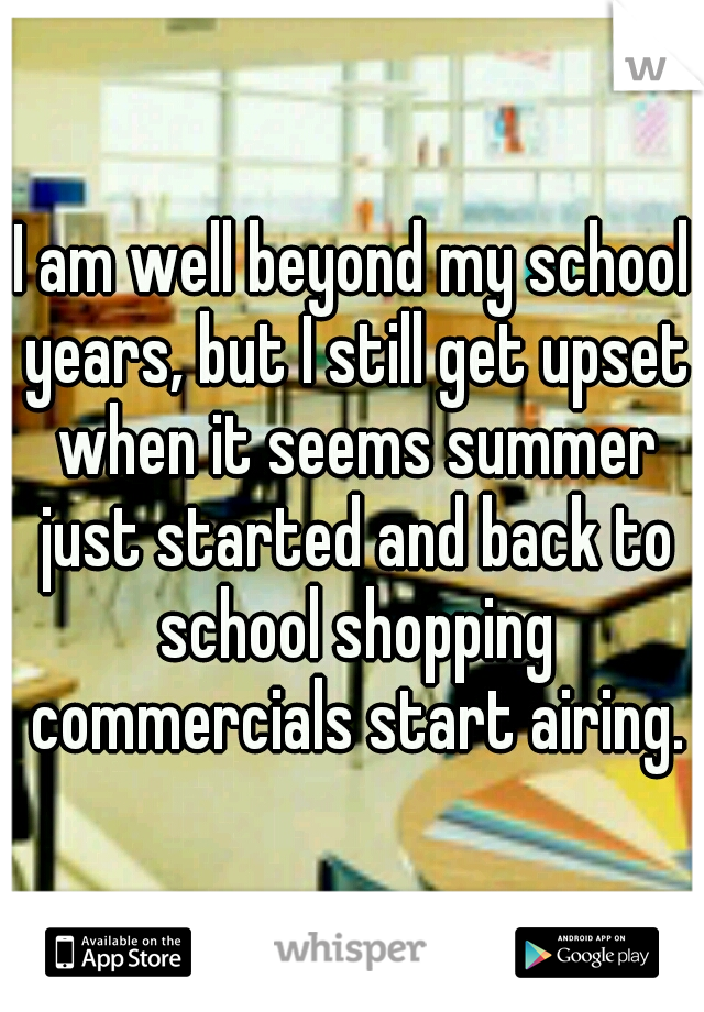 I am well beyond my school years, but I still get upset when it seems summer just started and back to school shopping commercials start airing.