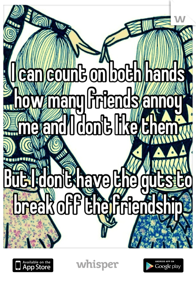 I can count on both hands how many friends annoy me and I don't like them

But I don't have the guts to break off the friendship