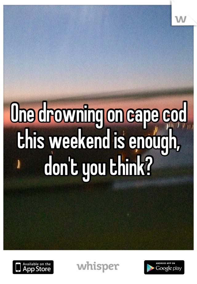 One drowning on cape cod this weekend is enough, don't you think?