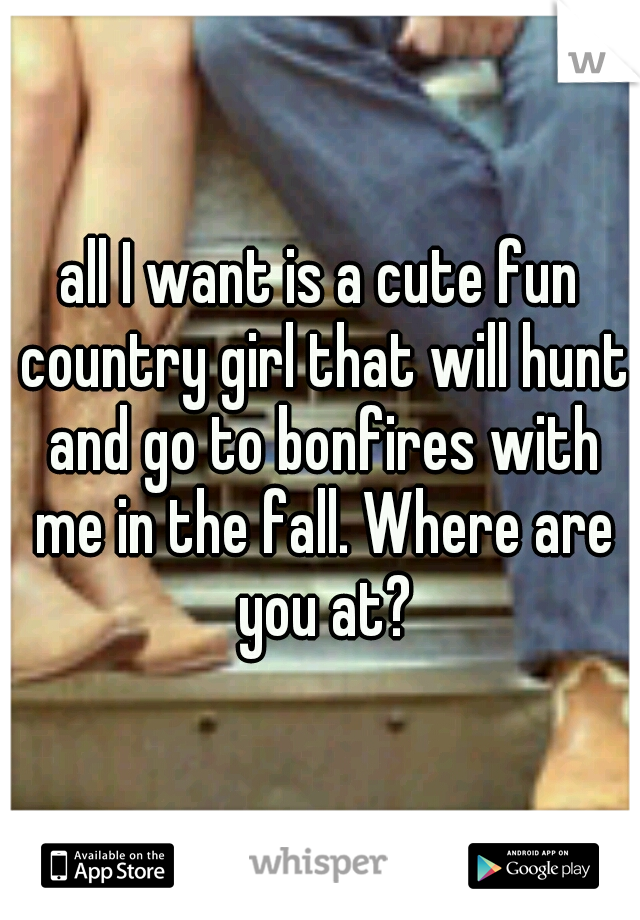 all I want is a cute fun country girl that will hunt and go to bonfires with me in the fall. Where are you at?