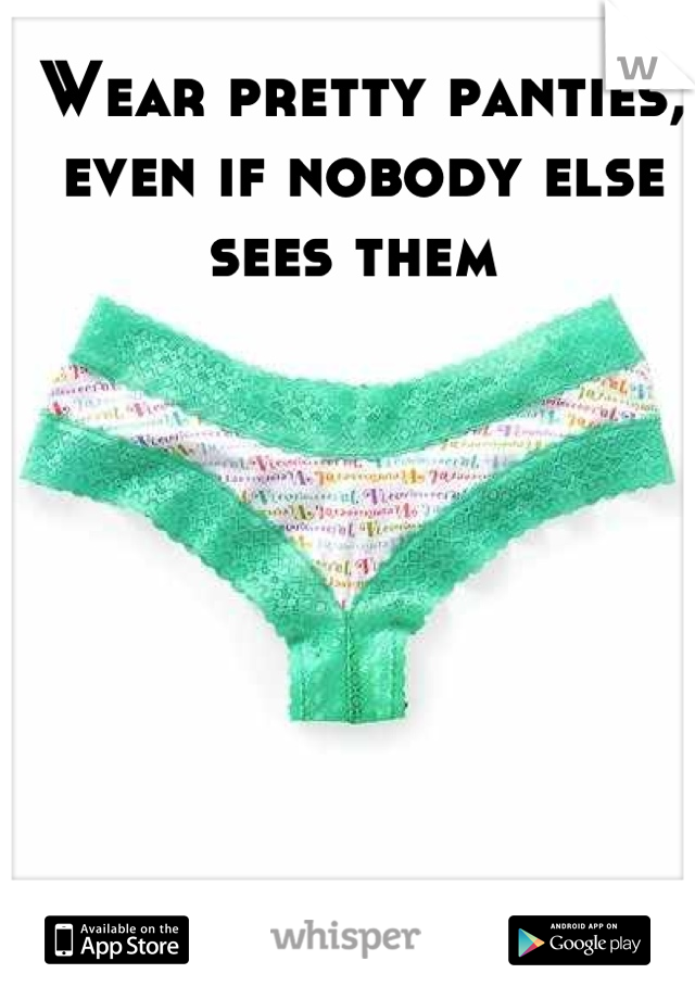 Wear pretty panties, even if nobody else sees them 