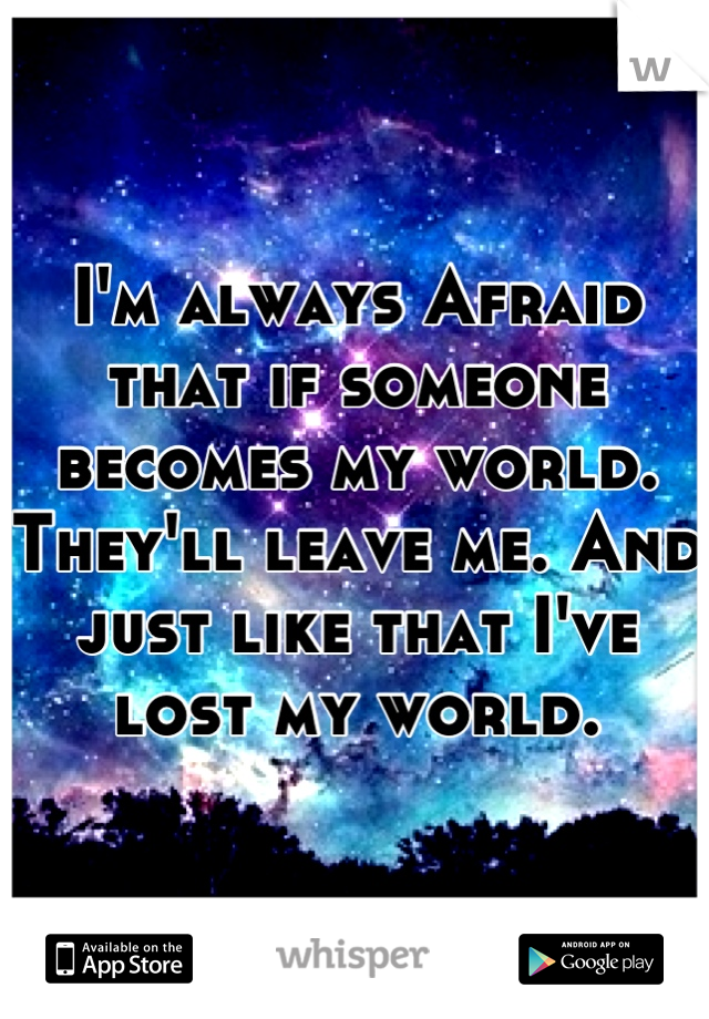 I'm always Afraid that if someone becomes my world. They'll leave me. And just like that I've lost my world.