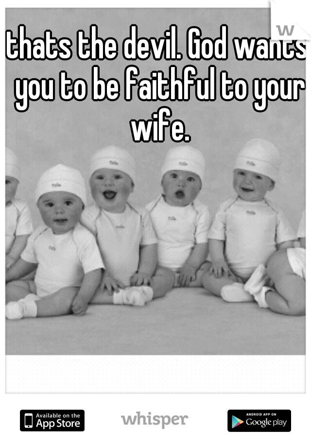 thats the devil. God wants you to be faithful to your wife.