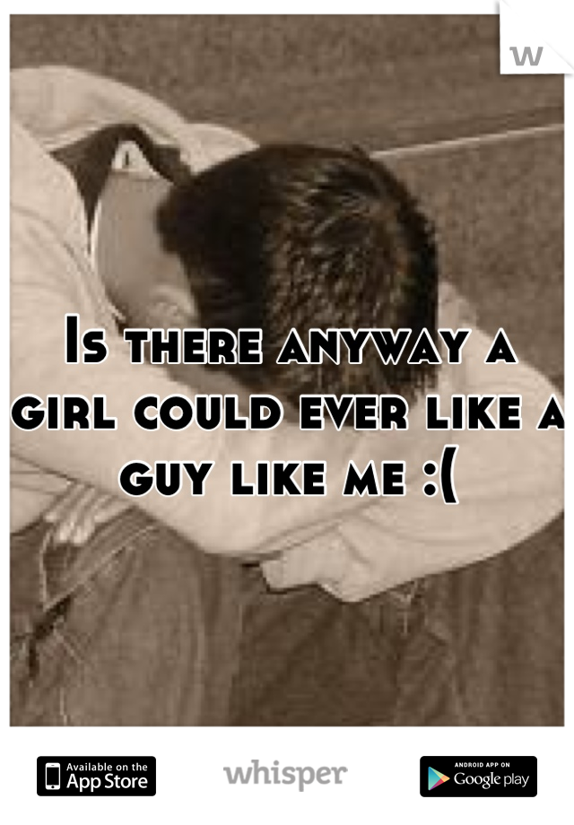 Is there anyway a girl could ever like a guy like me :(