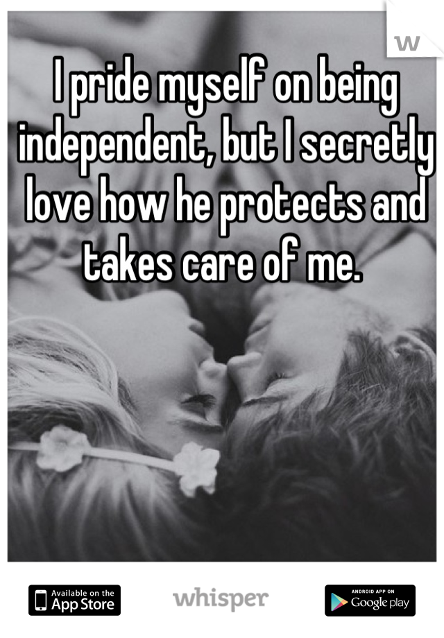 I pride myself on being independent, but I secretly love how he protects and takes care of me. 