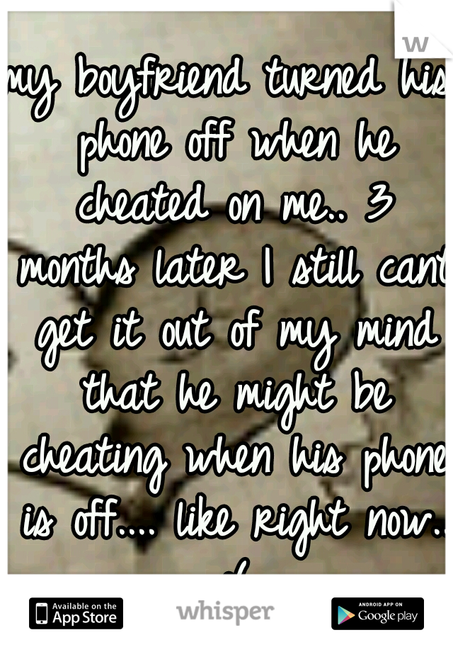 my boyfriend turned his phone off when he cheated on me.. 3 months later I still cant get it out of my mind that he might be cheating when his phone is off.... like right now.. :(