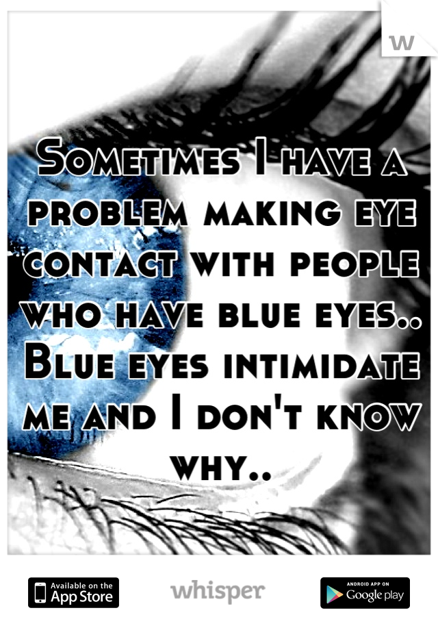 Sometimes I have a problem making eye contact with people who have blue eyes.. Blue eyes intimidate me and I don't know why..