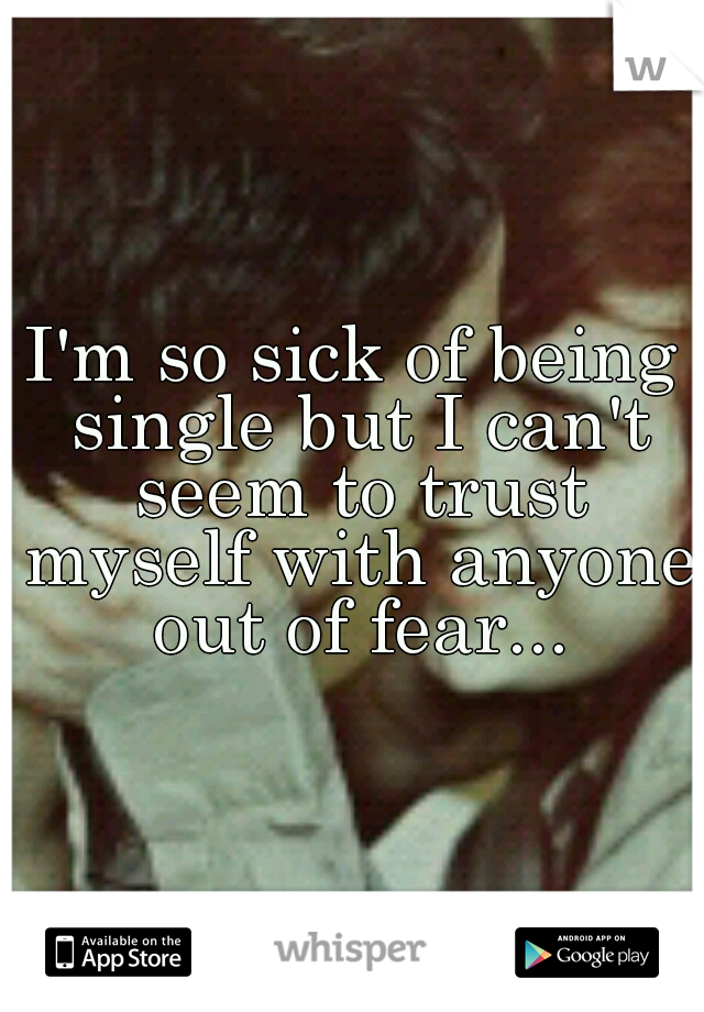 I'm so sick of being single but I can't seem to trust myself with anyone out of fear...