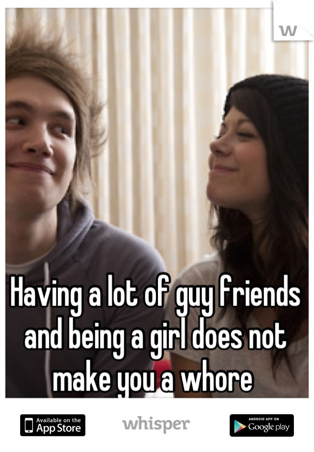 Having a lot of guy friends and being a girl does not make you a whore 