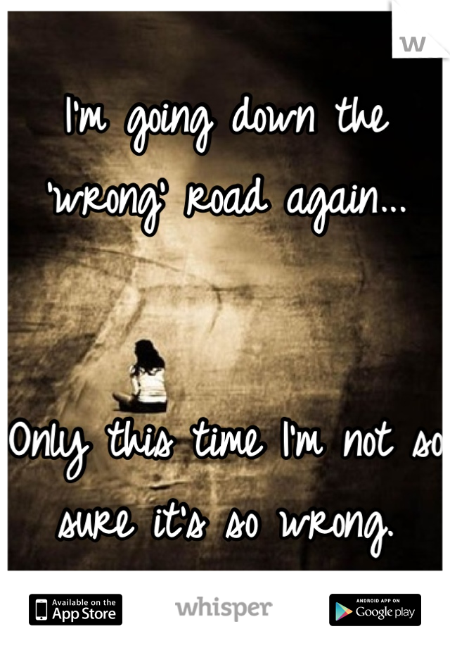 I'm going down the 'wrong' road again... 


Only this time I'm not so sure it's so wrong.