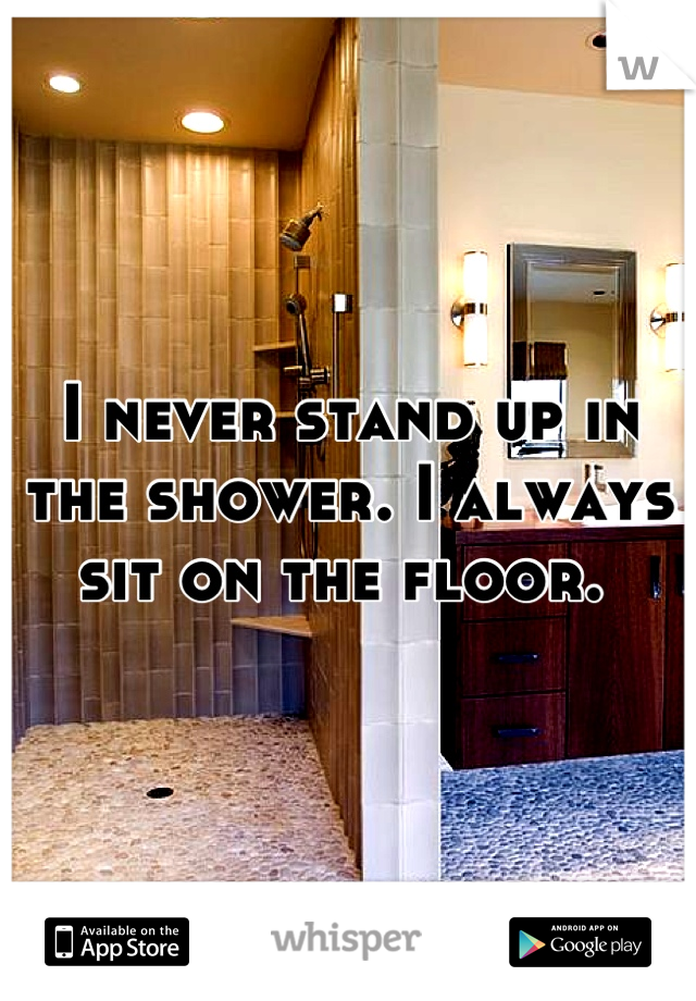 I never stand up in the shower. I always sit on the floor. 