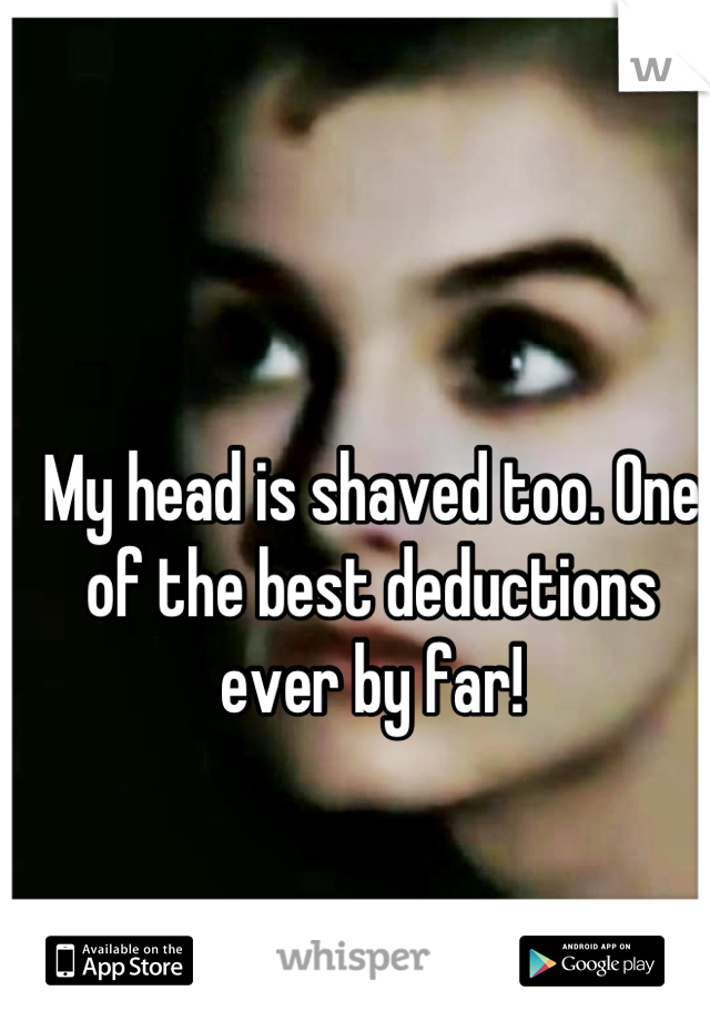 My head is shaved too. One of the best deductions ever by far!