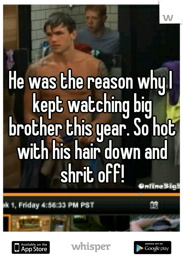 He was the reason why I kept watching big brother this year. So hot with his hair down and shrit off!