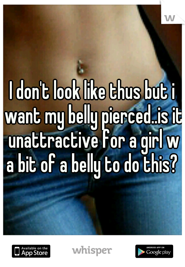 I don't look like thus but i want my belly pierced..is it unattractive for a girl w a bit of a belly to do this? 