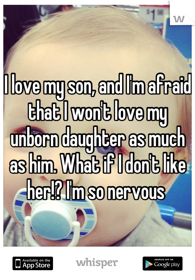 I love my son, and I'm afraid that I won't love my unborn daughter as much as him. What if I don't like her!? I'm so nervous 