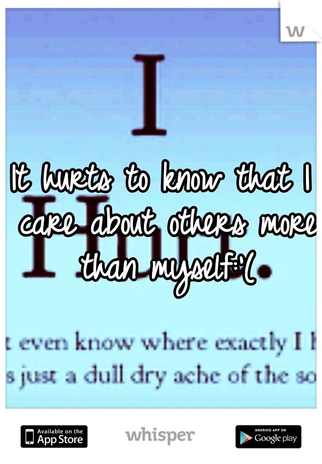 It hurts to know that I care about others more than myself:'(