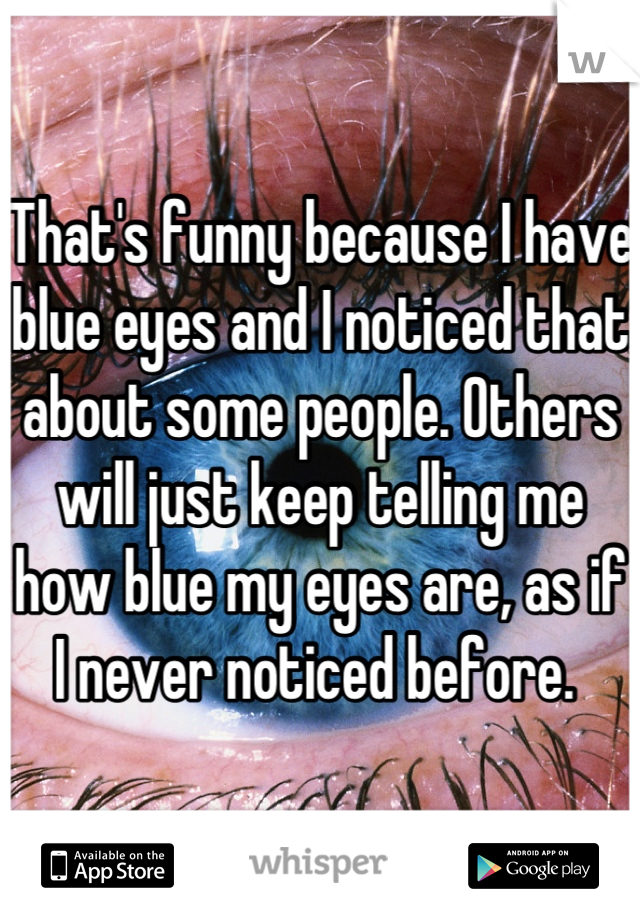 That's funny because I have blue eyes and I noticed that about some people. Others will just keep telling me how blue my eyes are, as if I never noticed before. 