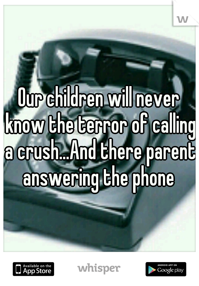 Our children will never know the terror of calling a crush...And there parent answering the phone 