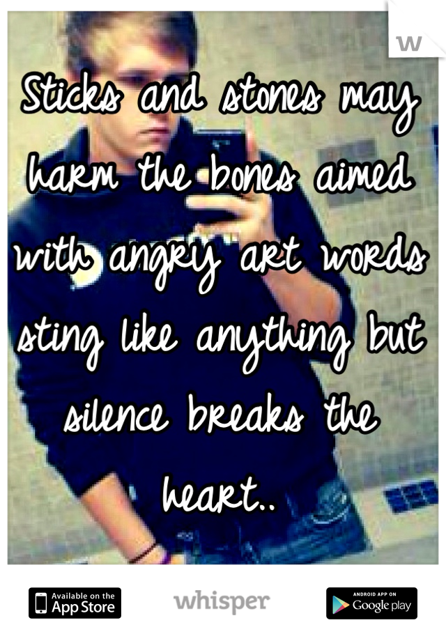 Sticks and stones may harm the bones aimed with angry art words sting like anything but silence breaks the heart..