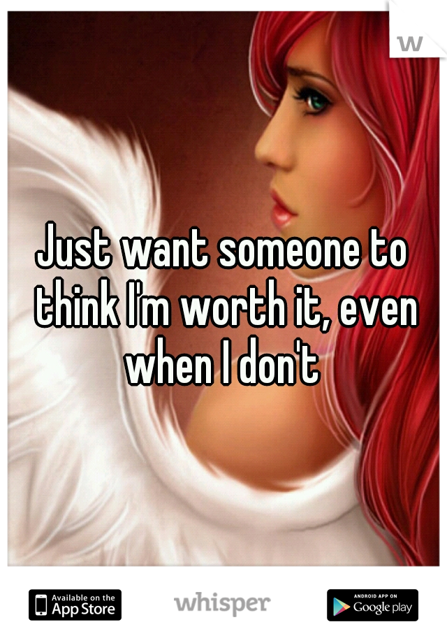 Just want someone to think I'm worth it, even when I don't 