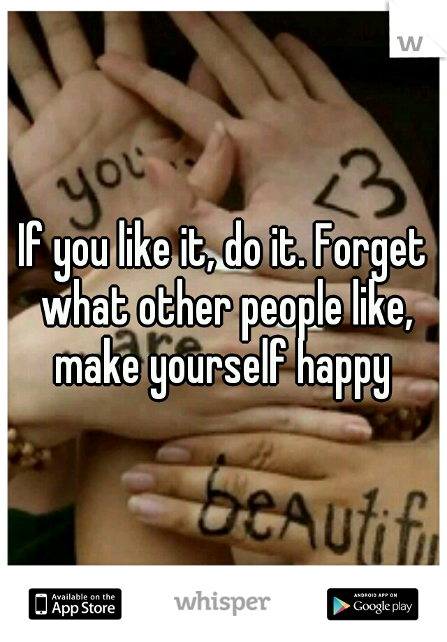 If you like it, do it. Forget what other people like, make yourself happy 