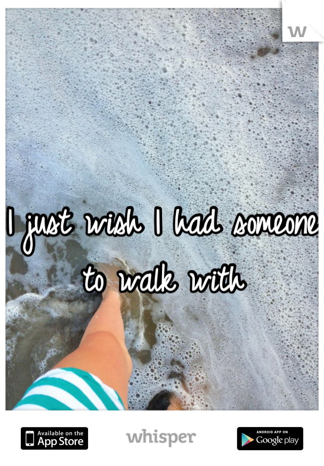 I just wish I had someone to walk with