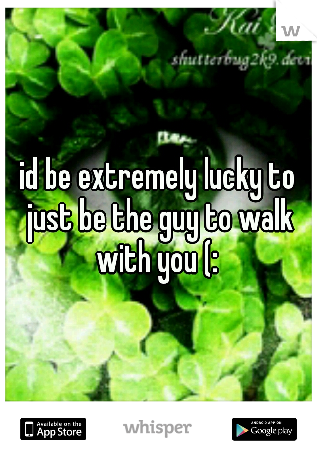 id be extremely lucky to just be the guy to walk with you (: 