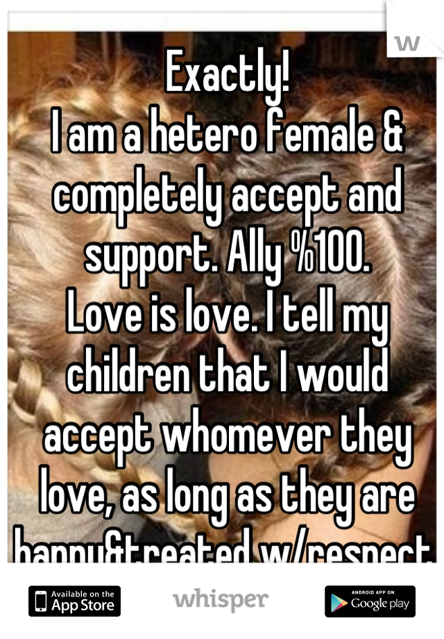 Exactly! 
I am a hetero female & completely accept and support. Ally %100. 
Love is love. I tell my children that I would accept whomever they love, as long as they are happy&treated w/respect. 
